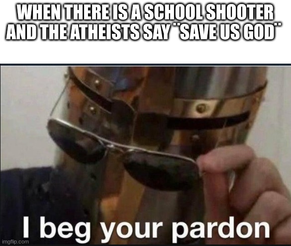 Welp ;-; | WHEN THERE IS A SCHOOL SHOOTER AND THE ATHEISTS SAY ¨SAVE US GOD¨ | image tagged in i beg your pardon,fun | made w/ Imgflip meme maker