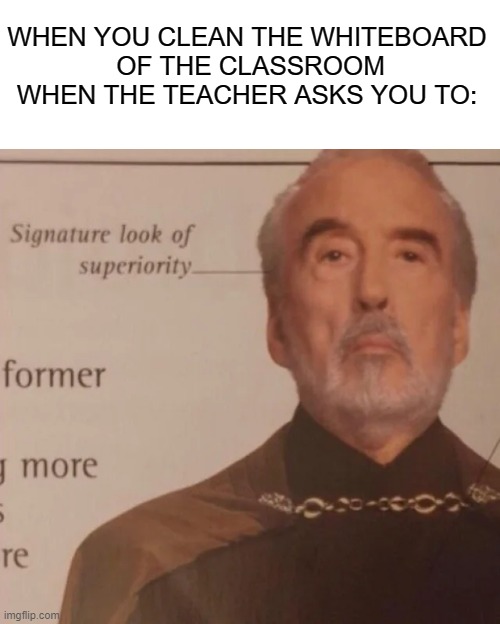 Based as a true story | WHEN YOU CLEAN THE WHITEBOARD
 OF THE CLASSROOM WHEN THE TEACHER ASKS YOU TO: | image tagged in signature look of superiority | made w/ Imgflip meme maker