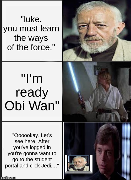 Srry i messed up on the first one. This is just an edited repost | "luke, you must learn the ways of the force."; "I'm ready Obi Wan"; "Oooookay. Let's see here. After you've logged in you're gonna want to go to the student portal and click Jedi...." | image tagged in memes,panik kalm panik | made w/ Imgflip meme maker