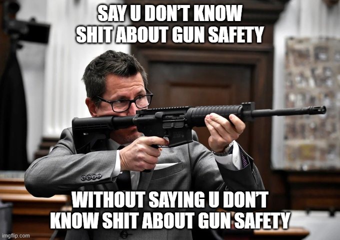 gun safety | SAY U DON’T KNOW SHIT ABOUT GUN SAFETY; WITHOUT SAYING U DON’T KNOW SHIT ABOUT GUN SAFETY | image tagged in binger blunder,hypocrite,trial,kyle | made w/ Imgflip meme maker