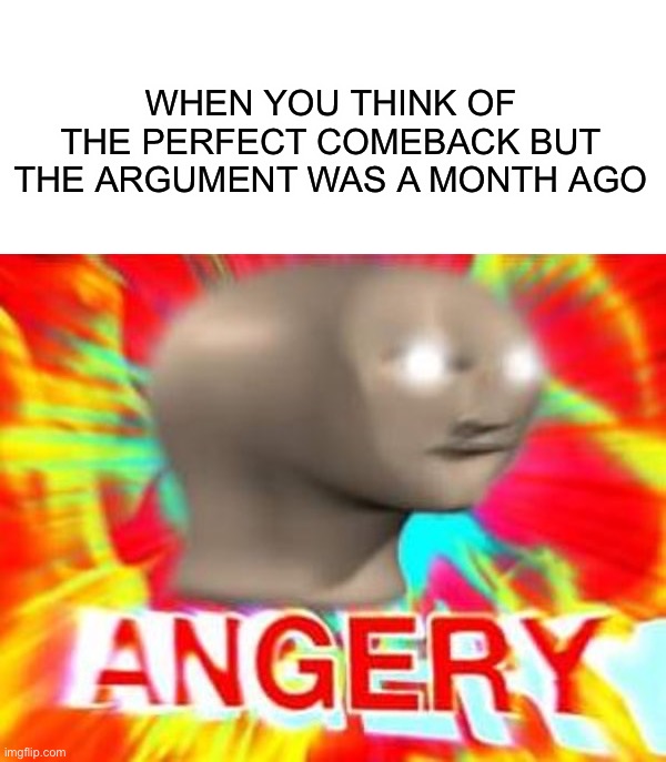 This has definitely happened to me, how about you? |  WHEN YOU THINK OF THE PERFECT COMEBACK BUT THE ARGUMENT WAS A MONTH AGO | image tagged in surreal angery,memes,funny,relatable memes,relatable,lmao | made w/ Imgflip meme maker