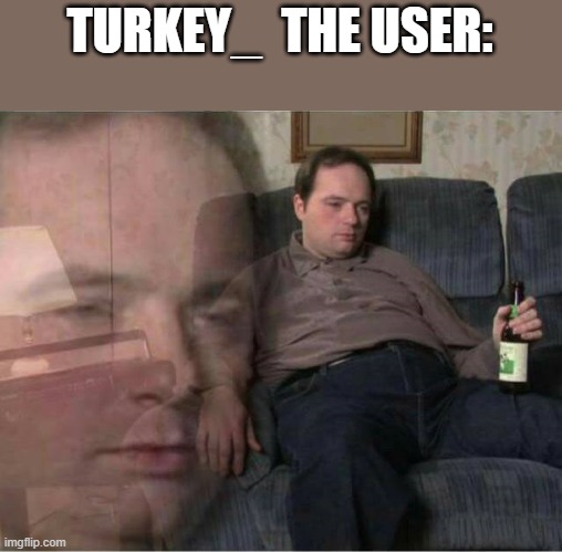 Sad Man | TURKEY_  THE USER: | image tagged in sad man | made w/ Imgflip meme maker