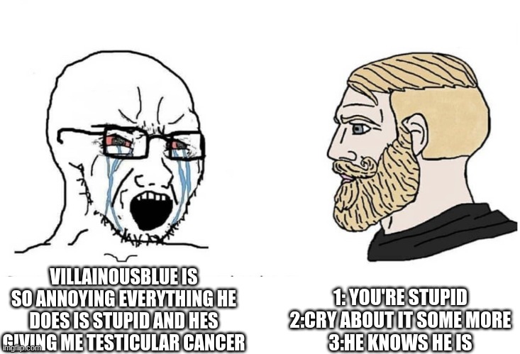 Soyboy Vs Yes Chad | VILLAINOUSBLUE IS SO ANNOYING EVERYTHING HE DOES IS STUPID AND HES GIVING ME TESTICULAR CANCER 1: YOU'RE STUPID
2:CRY ABOUT IT SOME MORE
3:H | image tagged in soyboy vs yes chad | made w/ Imgflip meme maker