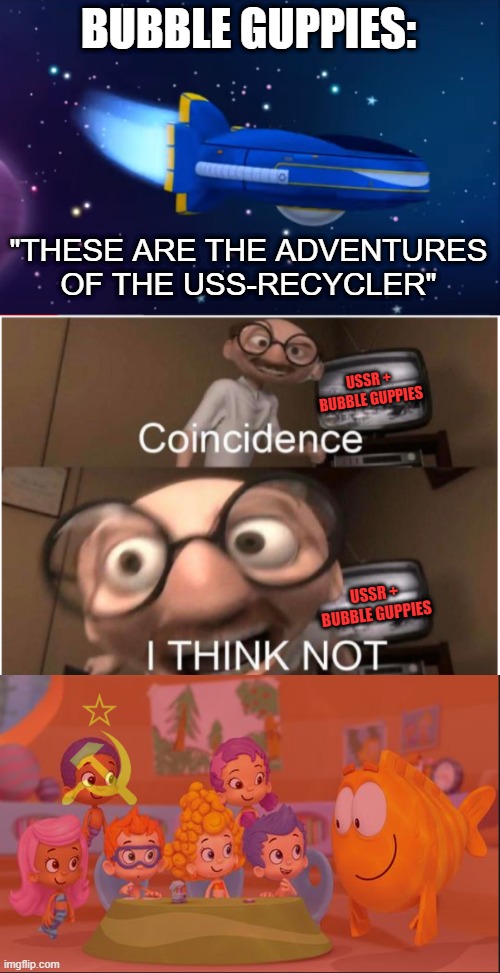 Bubble Guppies is a conspiracy! | BUBBLE GUPPIES:; "THESE ARE THE ADVENTURES OF THE USS-RECYCLER"; USSR + BUBBLE GUPPIES; USSR + BUBBLE GUPPIES | image tagged in coincidence i think not,memes,soviet union,soviet memes,bubble guppies | made w/ Imgflip meme maker