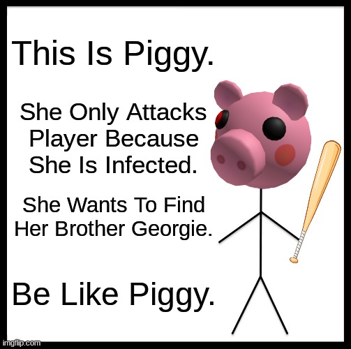 True | This Is Piggy. She Only Attacks Player Because She Is Infected. She Wants To Find Her Brother Georgie. Be Like Piggy. | image tagged in memes,be like bill,piggy,roblox piggy | made w/ Imgflip meme maker