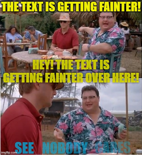 What features does IMGflip have that need to expand/improve, and which features are pretty useless? | THE TEXT IS GETTING FAINTER! HEY! THE TEXT IS GETTING FAINTER OVER HERE! CARES; SEE; NOBODY | image tagged in memes,see nobody cares,imgflip,new feature | made w/ Imgflip meme maker
