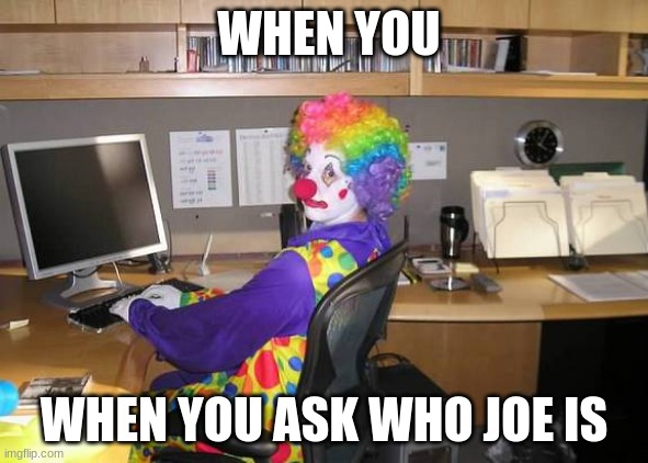 clown computer | WHEN YOU; WHEN YOU ASK WHO JOE IS | image tagged in clown computer | made w/ Imgflip meme maker