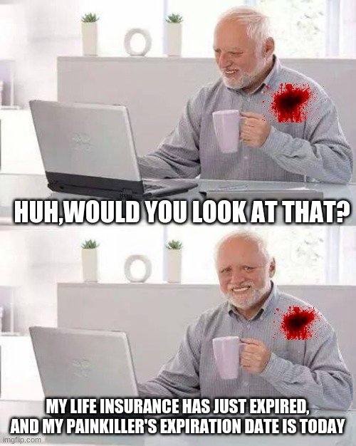 Hide the Pain Harold | HUH,WOULD YOU LOOK AT THAT? MY LIFE INSURANCE HAS JUST EXPIRED, AND MY PAINKILLER'S EXPIRATION DATE IS TODAY | image tagged in memes,hide the pain harold | made w/ Imgflip meme maker