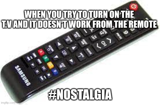 Nostalgia | WHEN YOU TRY TO TURN ON THE T.V AND IT DOESN'T WORK FROM THE REMOTE; #NOSTALGIA | image tagged in nostalgia,bad luck | made w/ Imgflip meme maker