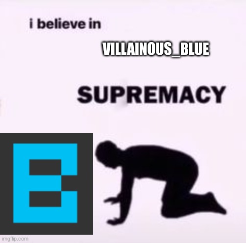 B | VILLAINOUS_BLUE | image tagged in i believe in supremacy | made w/ Imgflip meme maker