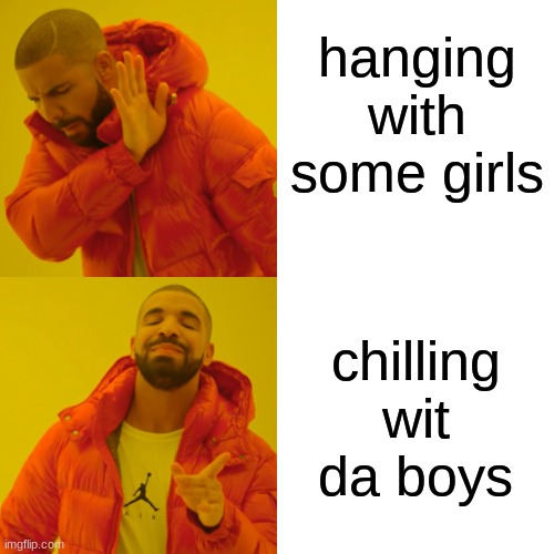 Drake Hotline Bling | hanging with some girls; chilling wit da boys | image tagged in memes,drake hotline bling | made w/ Imgflip meme maker