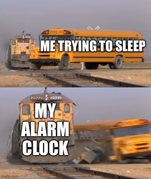 A train hitting a school bus | ME TRYING TO SLEEP; MY ALARM CLOCK | image tagged in a train hitting a school bus | made w/ Imgflip meme maker