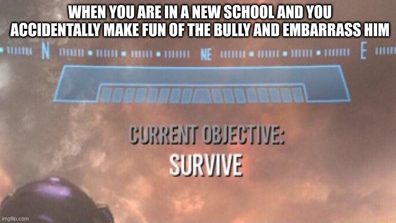 SURVIVE | WHEN YOU ARE IN A NEW SCHOOL AND YOU ACCIDENTALLY MAKE FUN OF THE BULLY AND EMBARRASS HIM | image tagged in current objective survive | made w/ Imgflip meme maker