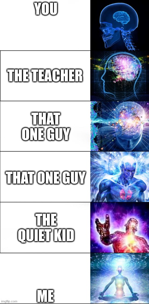 Expanding brain | YOU; THE TEACHER; THAT ONE GUY; THAT ONE GUY; THE QUIET KID; ME | image tagged in expanding brain | made w/ Imgflip meme maker