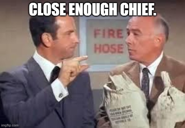 Maxwell Smart missed it by that much | CLOSE ENOUGH CHIEF. | image tagged in maxwell smart missed it by that much | made w/ Imgflip meme maker