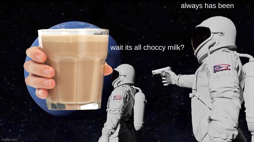 choccy milk | always has been; wait its all choccy milk? | image tagged in choccy milk,always has been | made w/ Imgflip meme maker