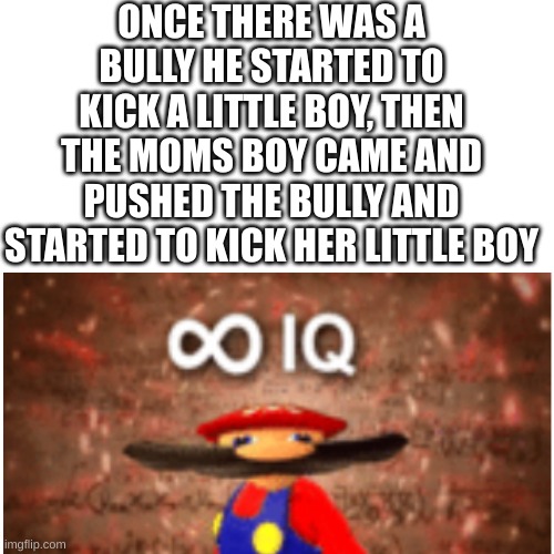 mOm a BuLlY | ONCE THERE WAS A BULLY HE STARTED TO KICK A LITTLE BOY, THEN THE MOMS BOY CAME AND PUSHED THE BULLY AND STARTED TO KICK HER LITTLE BOY | image tagged in tags,oh wow are you actually reading these tags | made w/ Imgflip meme maker