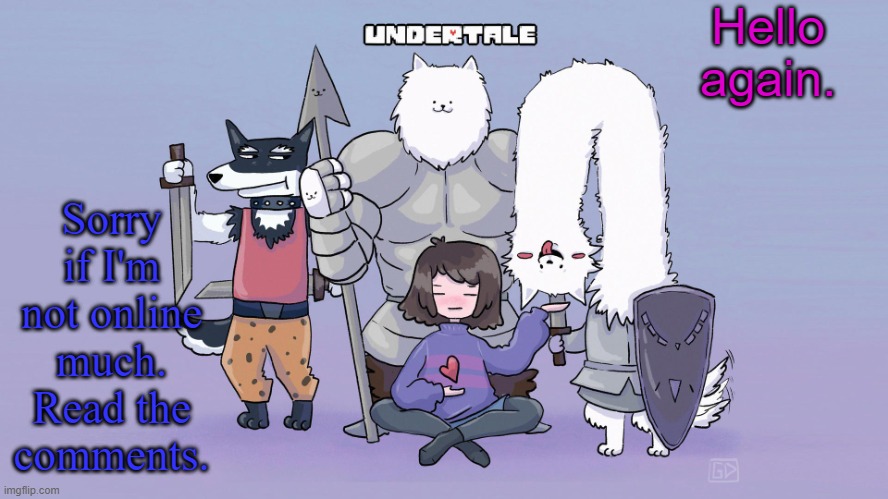 Yeah, I know, the website makes it sound weird. But I made this in about 10 minutes soo.... yeah. | Hello again. Sorry if I'm not online much. Read the comments. | image tagged in undertale | made w/ Imgflip meme maker