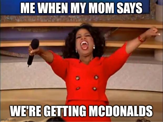 Oprah You Get A Meme | ME WHEN MY MOM SAYS; WE'RE GETTING MCDONALDS | image tagged in memes,oprah you get a | made w/ Imgflip meme maker