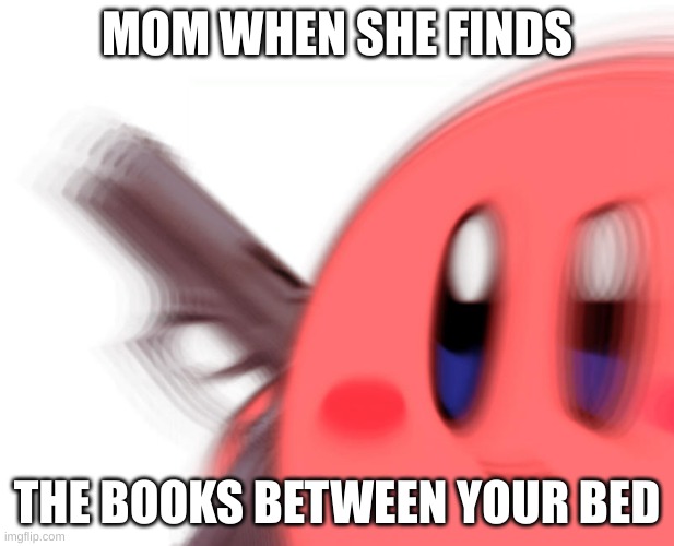 moms ugh | MOM WHEN SHE FINDS; THE BOOKS BETWEEN YOUR BED | image tagged in kirby has found a gun | made w/ Imgflip meme maker