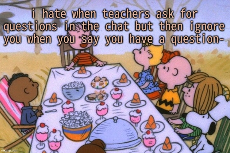 ughhh | i hate when teachers ask for questions in the chat but then ignore you when you say you have a question- | image tagged in breads thanksgiving/birthday temp | made w/ Imgflip meme maker