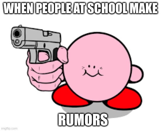 egh you know who im talking about | WHEN PEOPLE AT SCHOOL MAKE; RUMORS | image tagged in kirby has found a gun | made w/ Imgflip meme maker