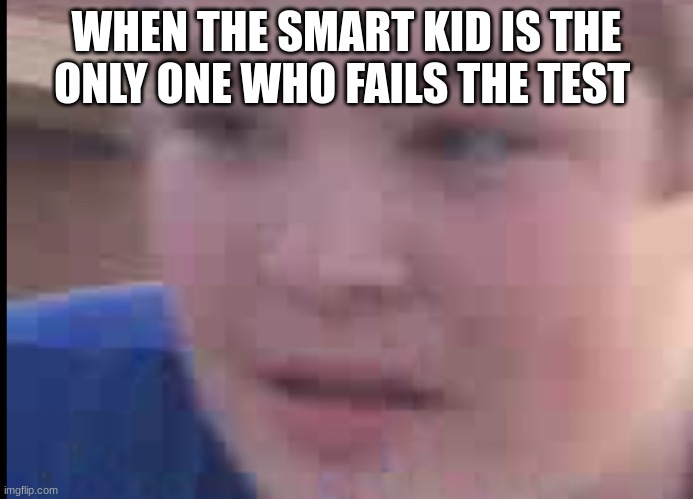 So True. | WHEN THE SMART KID IS THE ONLY ONE WHO FAILS THE TEST | image tagged in funny,so true memes | made w/ Imgflip meme maker