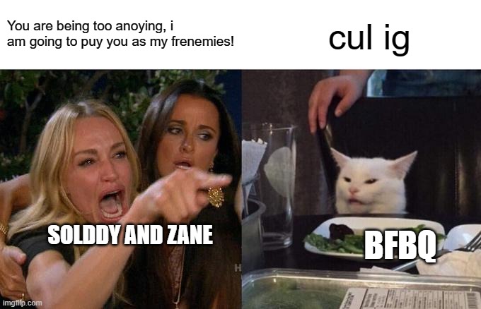 Woman Yelling At Cat Meme | You are being too anoying, i am going to puy you as my frenemies! cul ig; SOLDDY AND ZANE; BFBQ | image tagged in memes,woman yelling at cat | made w/ Imgflip meme maker