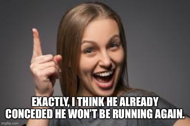 eureka face | EXACTLY, I THINK HE ALREADY CONCEDED HE WON’T BE RUNNING AGAIN. | image tagged in eureka face | made w/ Imgflip meme maker