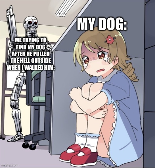 Anime Girl Hiding from Terminator | MY DOG:; ME TRYING TO FIND MY DOG AFTER HE PULLED THE HELL OUTSIDE WHEN I WALKED HIM: | image tagged in anime girl hiding from terminator | made w/ Imgflip meme maker