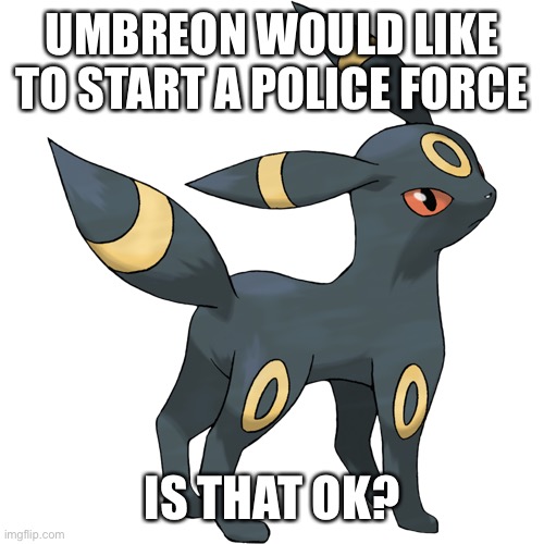 I would like to know. | UMBREON WOULD LIKE TO START A POLICE FORCE; IS THAT OK? | image tagged in umbreon | made w/ Imgflip meme maker