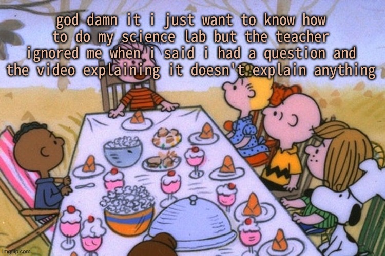 f u c k - | god damn it i just want to know how to do my science lab but the teacher ignored me when i said i had a question and the video explaining it doesn't explain anything | image tagged in breads thanksgiving/birthday temp | made w/ Imgflip meme maker