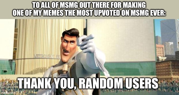 I just wanted to thank you all for your support. | TO ALL OF MSMG OUT THERE FOR MAKING ONE OF MY MEMES THE MOST UPVOTED ON MSMG EVER:; THANK YOU, RANDOM USERS | image tagged in megamind thank you random citizen | made w/ Imgflip meme maker