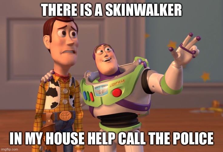 X, X Everywhere Meme | THERE IS A SKINWALKER; IN MY HOUSE HELP CALL THE POLICE | image tagged in memes,x x everywhere | made w/ Imgflip meme maker