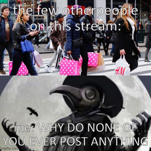 whyyyy | the few otherpeople on this stream:; me: WHY DO NONE OF YOU EVER POST ANYTHING | image tagged in covid shoppers vs me | made w/ Imgflip meme maker