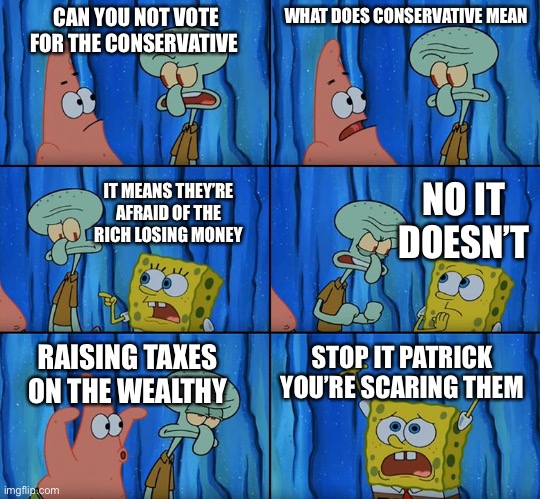 Stop it, Patrick! You're Scaring Him! | CAN YOU NOT VOTE FOR THE CONSERVATIVE; WHAT DOES CONSERVATIVE MEAN; IT MEANS THEY’RE AFRAID OF THE RICH LOSING MONEY; NO IT DOESN’T; STOP IT PATRICK YOU’RE SCARING THEM; RAISING TAXES ON THE WEALTHY | image tagged in stop it patrick you're scaring him | made w/ Imgflip meme maker