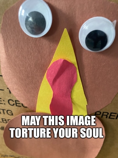 Oh no |  MAY THIS IMAGE TORTURE YOUR SOUL | image tagged in turkey day,scary | made w/ Imgflip meme maker