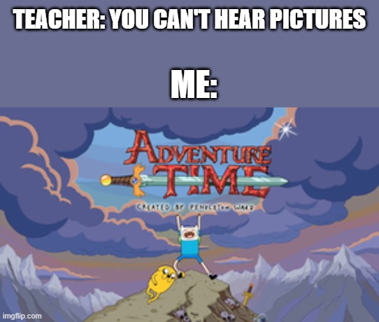 TEACHER: YOU CAN'T HEAR PICTURES; ME: | image tagged in adventure time,you can't hear piuctures | made w/ Imgflip meme maker