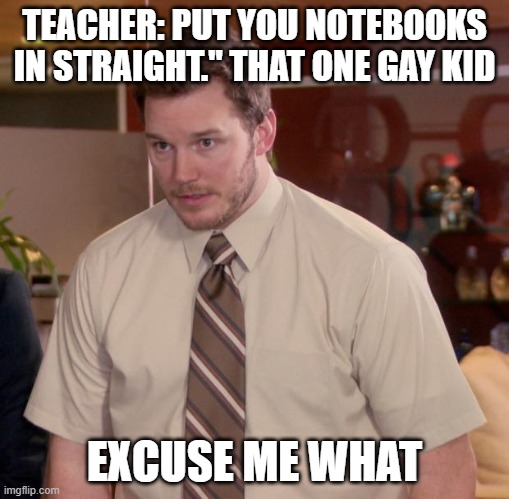 oh no | TEACHER: PUT YOU NOTEBOOKS IN STRAIGHT." THAT ONE GAY KID; EXCUSE ME WHAT | image tagged in memes,afraid to ask andy | made w/ Imgflip meme maker