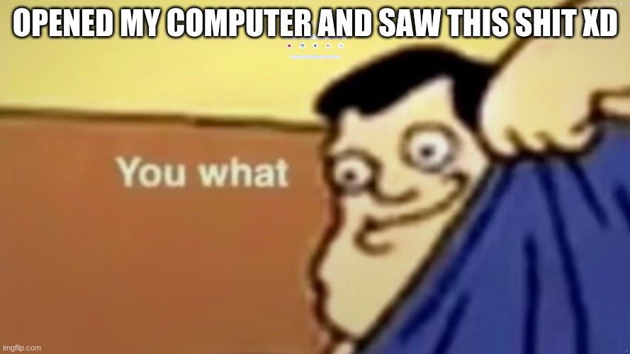 XD | OPENED MY COMPUTER AND SAW THIS SHIT XD | made w/ Imgflip meme maker