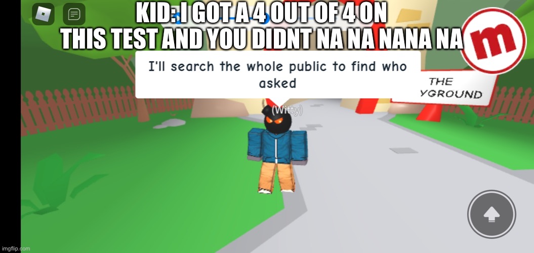 I'll search the whole public to find who asked. | KID: I GOT A 4 OUT OF 4 ON THIS TEST AND YOU DIDNT NA NA NANA NA | image tagged in i'll search the whole public to find who asked | made w/ Imgflip meme maker