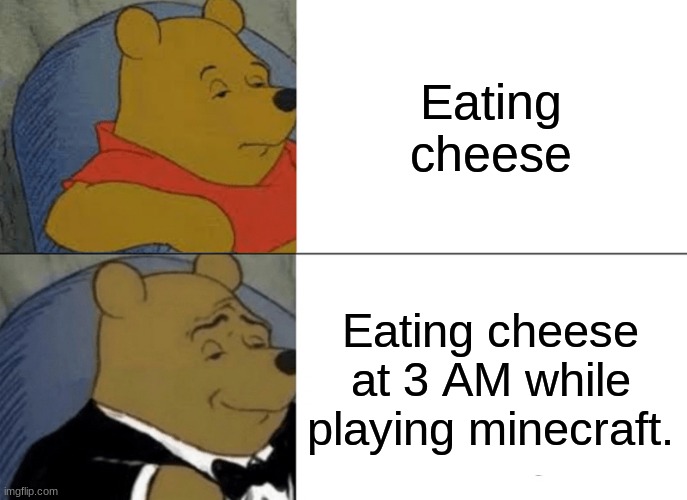 Tuxedo Winnie The Pooh | Eating cheese; Eating cheese at 3 AM while playing minecraft. | image tagged in memes,tuxedo winnie the pooh | made w/ Imgflip meme maker