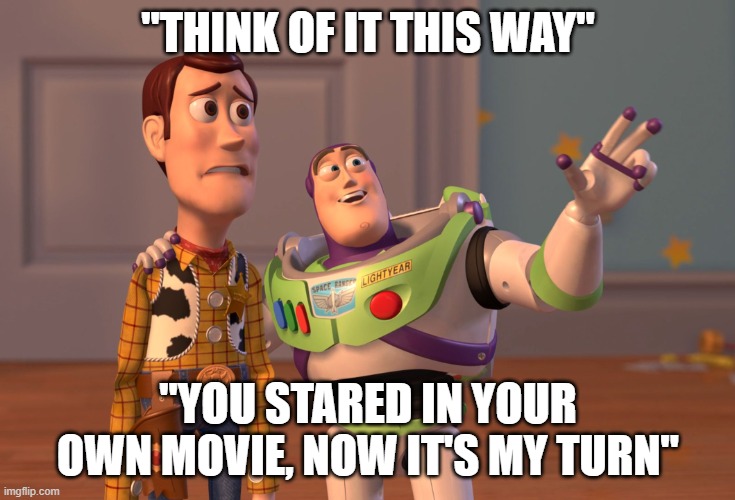 Anyone else looking forward to Lightyear? | "THINK OF IT THIS WAY"; "YOU STARED IN YOUR OWN MOVIE, NOW IT'S MY TURN" | image tagged in memes,x x everywhere | made w/ Imgflip meme maker