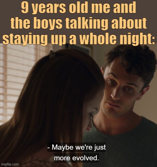 . | 9 years old me and the boys talking about staying up a whole night: | image tagged in maybe we're just more evolved | made w/ Imgflip meme maker