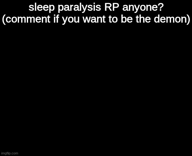 WWYD | sleep paralysis RP anyone?
(comment if you want to be the demon) | image tagged in blank black | made w/ Imgflip meme maker