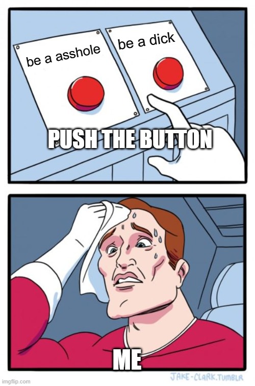 Two Buttons | be a dick; be a asshole; PUSH THE BUTTON; ME | image tagged in memes,two buttons | made w/ Imgflip meme maker