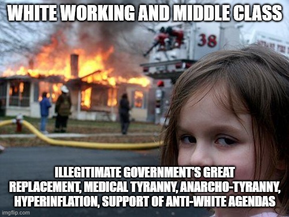 Hostile regime | WHITE WORKING AND MIDDLE CLASS; ILLEGITIMATE GOVERNMENT'S GREAT REPLACEMENT, MEDICAL TYRANNY, ANARCHO-TYRANNY, HYPERINFLATION, SUPPORT OF ANTI-WHITE AGENDAS | image tagged in memes,disaster girl,goodbye america | made w/ Imgflip meme maker