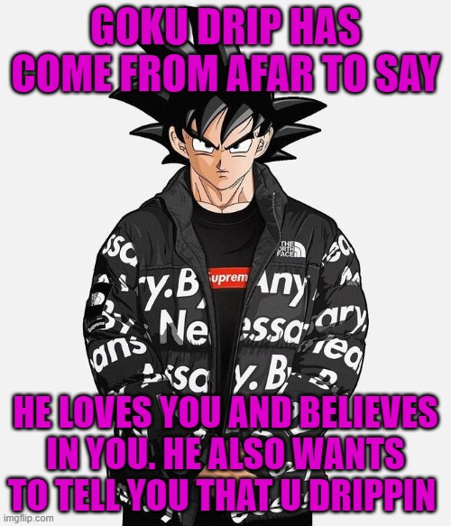 he has come from afar | GOKU DRIP HAS COME FROM AFAR TO SAY; HE LOVES YOU AND BELIEVES IN YOU. HE ALSO WANTS TO TELL YOU THAT U DRIPPIN | image tagged in drip goku,wholesome | made w/ Imgflip meme maker