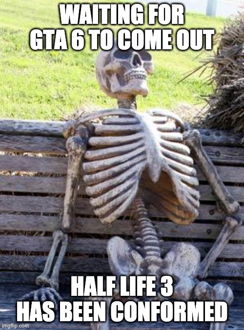Waiting Skeleton Meme | WAITING FOR GTA 6 TO COME OUT; HALF LIFE 3 HAS BEEN CONFORMED | image tagged in memes,waiting skeleton | made w/ Imgflip meme maker