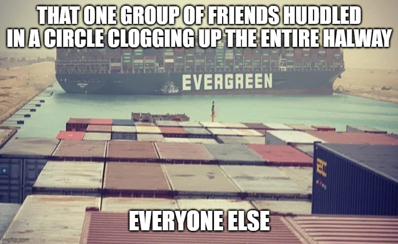 Evergreen boat in Suez Canal | THAT ONE GROUP OF FRIENDS HUDDLED IN A CIRCLE CLOGGING UP THE ENTIRE HALWAY EVERYONE ELSE | image tagged in evergreen boat in suez canal | made w/ Imgflip meme maker